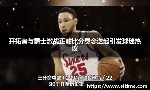 开拓者与爵士激战正酣比分悬念迭起引发球迷热议