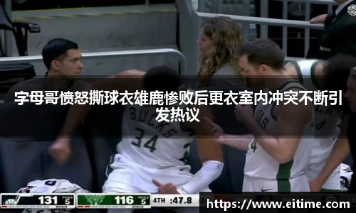 字母哥愤怒撕球衣雄鹿惨败后更衣室内冲突不断引发热议