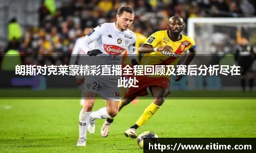 朗斯对克莱蒙精彩直播全程回顾及赛后分析尽在此处