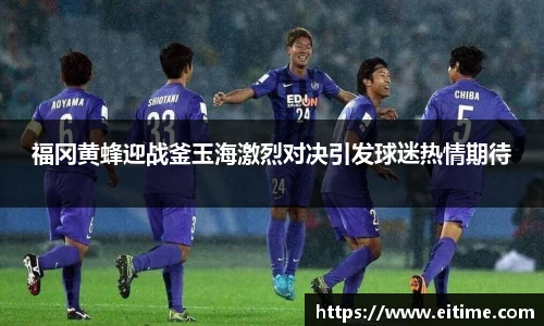 福冈黄蜂迎战釜玉海激烈对决引发球迷热情期待