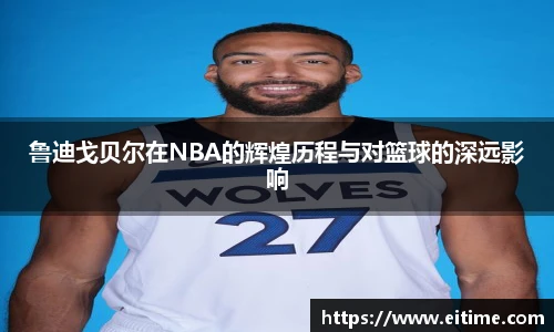 鲁迪戈贝尔在NBA的辉煌历程与对篮球的深远影响