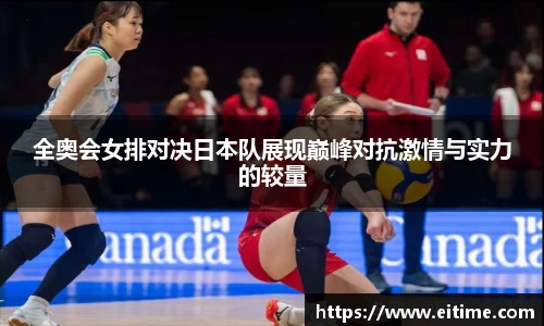 全奥会女排对决日本队展现巅峰对抗激情与实力的较量