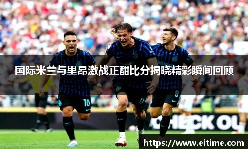 国际米兰与里昂激战正酣比分揭晓精彩瞬间回顾